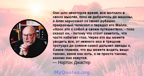 Они шли некоторое время, все молчали в своих мыслях, пока не добрались до машины, а Алек нарисовал из своей рубашки прекрасный телескоп и передал его Майло. «Носи это с собой в своем путешествии, - тихо сказал он, -