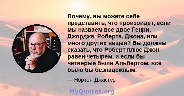 Почему, вы можете себе представить, что произойдет, если мы назваем все двое Генри, Джорджа, Роберта, Джона, или много других вещей? Вы должны сказать, что Роберт плюс Джон равен четырем, и если бы четверые были