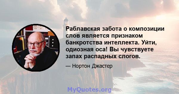 Раблавская забота о композиции слов является признаком банкротства интеллекта. Уйти, одиозная оса! Вы чувствуете запах распадных слогов.