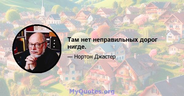 Там нет неправильных дорог нигде.