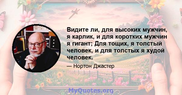 Видите ли, для высоких мужчин, я карлик, и для коротких мужчин я гигант; Для тощих, я толстый человек, и для толстых я худой человек.