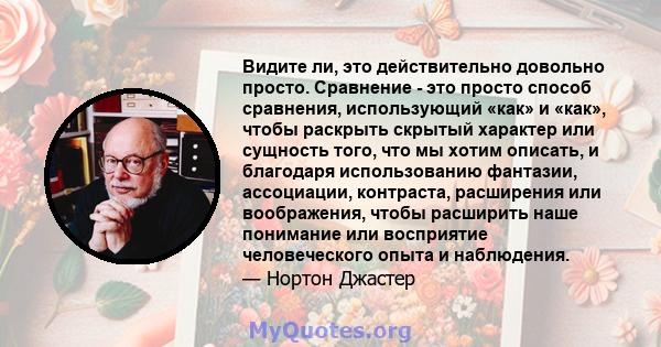 Видите ли, это действительно довольно просто. Сравнение - это просто способ сравнения, использующий «как» и «как», чтобы раскрыть скрытый характер или сущность того, что мы хотим описать, и благодаря использованию