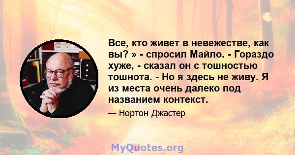 Все, кто живет в невежестве, как вы? » - спросил Майло. - Гораздо хуже, - сказал он с тошностью тошнота. - Но я здесь не живу. Я из места очень далеко под названием контекст.