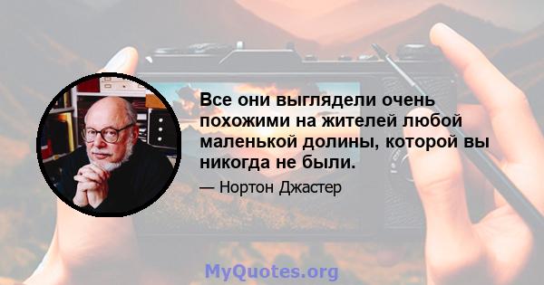 Все они выглядели очень похожими на жителей любой маленькой долины, которой вы никогда не были.