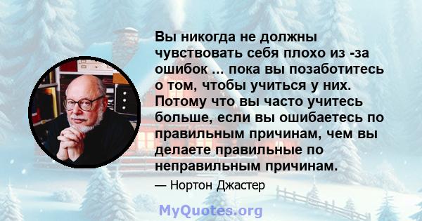 Вы никогда не должны чувствовать себя плохо из -за ошибок ... пока вы позаботитесь о том, чтобы учиться у них. Потому что вы часто учитесь больше, если вы ошибаетесь по правильным причинам, чем вы делаете правильные по