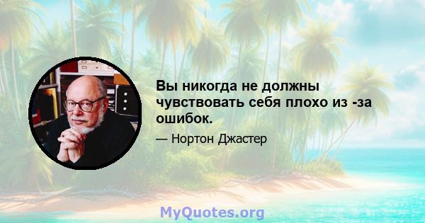 Вы никогда не должны чувствовать себя плохо из -за ошибок.