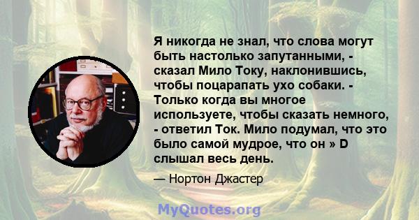 Я никогда не знал, что слова могут быть настолько запутанными, - сказал Мило Току, наклонившись, чтобы поцарапать ухо собаки. - Только когда вы многое используете, чтобы сказать немного, - ответил Ток. Мило подумал, что 