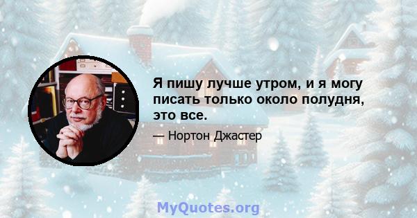 Я пишу лучше утром, и я могу писать только около полудня, это все.