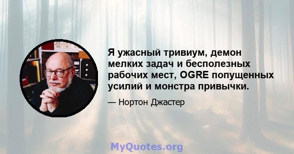 Я ужасный тривиум, демон мелких задач и бесполезных рабочих мест, OGRE попущенных усилий и монстра привычки.