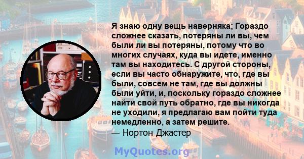 Я знаю одну вещь наверняка; Гораздо сложнее сказать, потеряны ли вы, чем были ли вы потеряны, потому что во многих случаях, куда вы идете, именно там вы находитесь. С другой стороны, если вы часто обнаружите, что, где