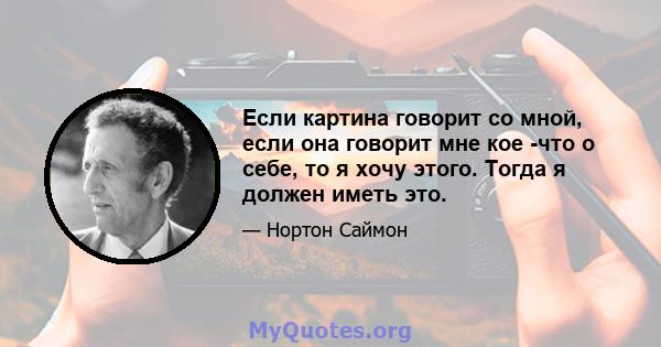 Если картина говорит со мной, если она говорит мне кое -что о себе, то я хочу этого. Тогда я должен иметь это.