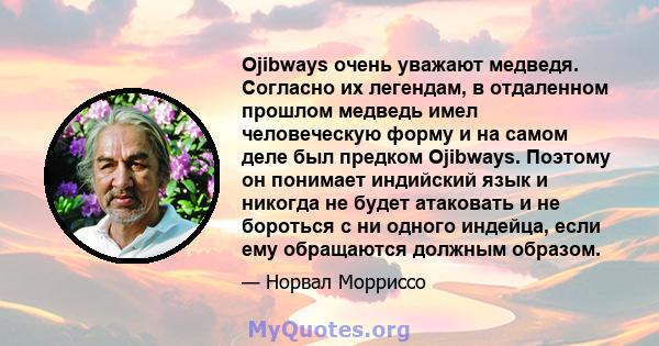 Ojibways очень уважают медведя. Согласно их легендам, в отдаленном прошлом медведь имел человеческую форму и на самом деле был предком Ojibways. Поэтому он понимает индийский язык и никогда не будет атаковать и не