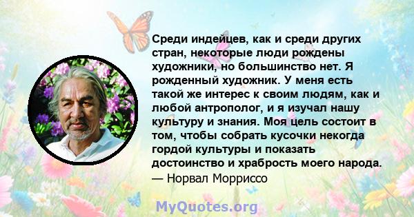 Среди индейцев, как и среди других стран, некоторые люди рождены художники, но большинство нет. Я рожденный художник. У меня есть такой же интерес к своим людям, как и любой антрополог, и я изучал нашу культуру и