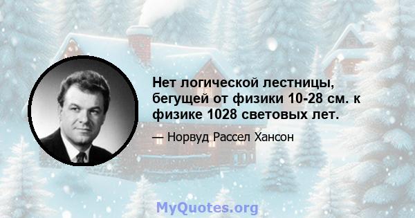 Нет логической лестницы, бегущей от физики 10-28 см. к физике 1028 световых лет.