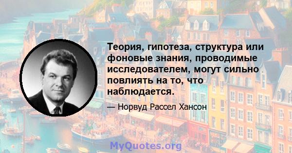 Теория, гипотеза, структура или фоновые знания, проводимые исследователем, могут сильно повлиять на то, что наблюдается.