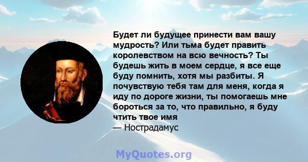 Будет ли будущее принести вам вашу мудрость? Или тьма будет править королевством на всю вечность? Ты будешь жить в моем сердце, я все еще буду помнить, хотя мы разбиты. Я почувствую тебя там для меня, когда я иду по