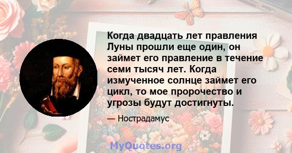 Когда двадцать лет правления Луны прошли еще один, он займет его правление в течение семи тысяч лет. Когда измученное солнце займет его цикл, то мое пророчество и угрозы будут достигнуты.