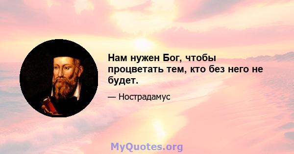 Нам нужен Бог, чтобы процветать тем, кто без него не будет.