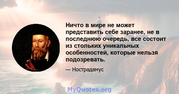 Ничто в мире не может представить себе заранее, не в последнюю очередь, все состоит из стольких уникальных особенностей, которые нельзя подозревать.