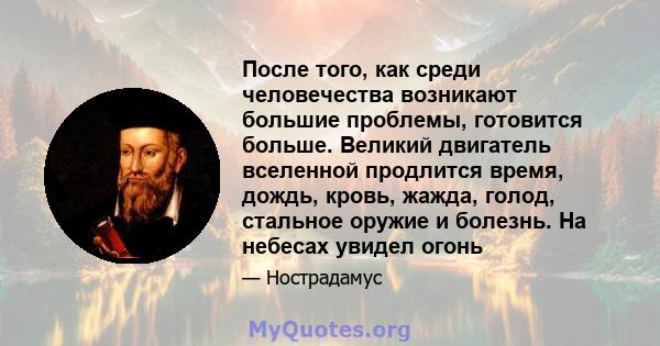 После того, как среди человечества возникают большие проблемы, готовится больше. Великий двигатель вселенной продлится время, дождь, кровь, жажда, голод, стальное оружие и болезнь. На небесах увидел огонь