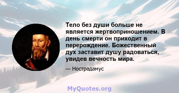 Тело без души больше не является жертвоприношением. В день смерти он приходит в перерождение. Божественный дух заставит душу радоваться, увидев вечность мира.