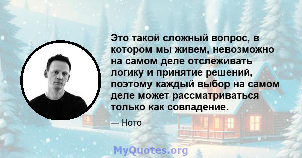 Это такой сложный вопрос, в котором мы живем, невозможно на самом деле отслеживать логику и принятие решений, поэтому каждый выбор на самом деле может рассматриваться только как совпадение.