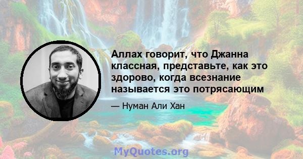 Аллах говорит, что Джанна классная, представьте, как это здорово, когда всезнание называется это потрясающим