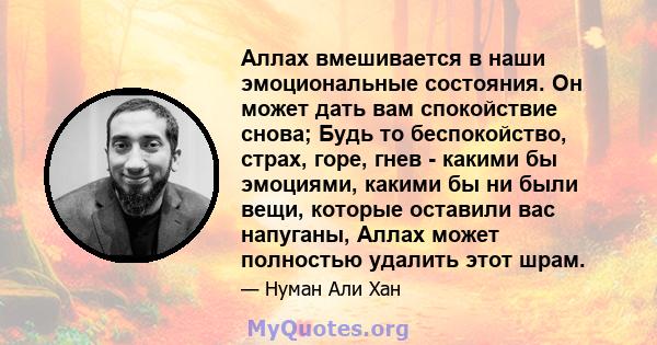 Аллах вмешивается в наши эмоциональные состояния. Он может дать вам спокойствие снова; Будь то беспокойство, страх, горе, гнев - какими бы эмоциями, какими бы ни были вещи, которые оставили вас напуганы, Аллах может