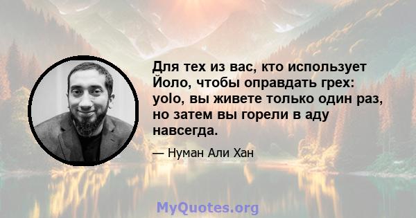 Для тех из вас, кто использует Йоло, чтобы оправдать грех: yolo, вы живете только один раз, но затем вы горели в аду навсегда.