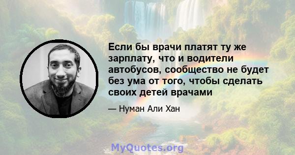 Если бы врачи платят ту же зарплату, что и водители автобусов, сообщество не будет без ума от того, чтобы сделать своих детей врачами