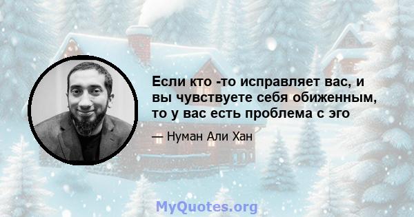 Если кто -то исправляет вас, и вы чувствуете себя обиженным, то у вас есть проблема с эго