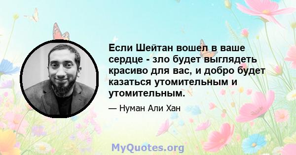 Если Шейтан вошел в ваше сердце - зло будет выглядеть красиво для вас, и добро будет казаться утомительным и утомительным.