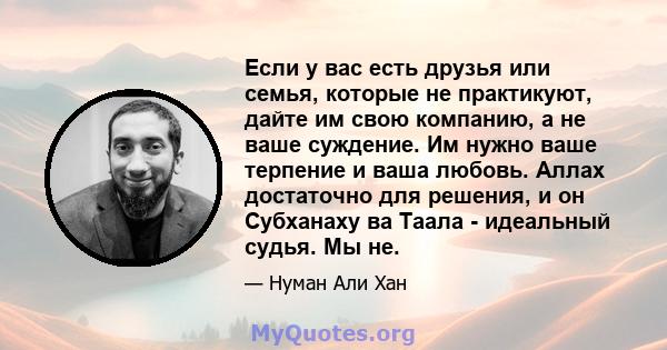 Если у вас есть друзья или семья, которые не практикуют, дайте им свою компанию, а не ваше суждение. Им нужно ваше терпение и ваша любовь. Аллах достаточно для решения, и он Субханаху ва Таала - идеальный судья. Мы не.