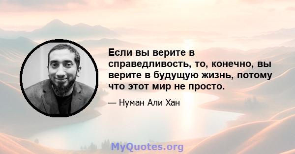 Если вы верите в справедливость, то, конечно, вы верите в будущую жизнь, потому что этот мир не просто.