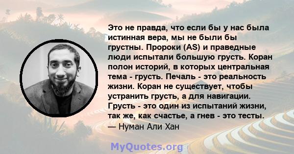 Это не правда, что если бы у нас была истинная вера, мы не были бы грустны. Пророки (AS) и праведные люди испытали большую грусть. Коран полон историй, в которых центральная тема - грусть. Печаль - это реальность жизни. 