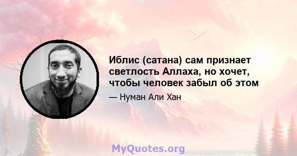 Иблис (сатана) сам признает светлость Аллаха, но хочет, чтобы человек забыл об этом