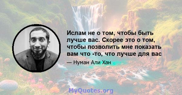 Ислам не о том, чтобы быть лучше вас. Скорее это о том, чтобы позволить мне показать вам что -то, что лучше для вас