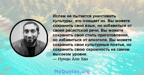 Ислам не пытается уничтожить культуры; это очищает их. Вы можете сохранить свой язык, но избавиться от своей расистской речи. Вы можете сохранить свой стиль приготовления, но избавиться от алкоголя. Вы можете сохранить