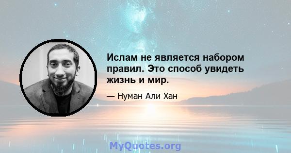 Ислам не является набором правил. Это способ увидеть жизнь и мир.