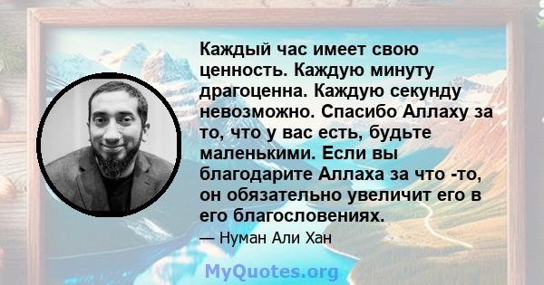 Каждый час имеет свою ценность. Каждую минуту драгоценна. Каждую секунду невозможно. Спасибо Аллаху за то, что у вас есть, будьте маленькими. Если вы благодарите Аллаха за что -то, он обязательно увеличит его в его