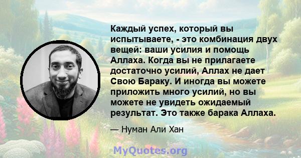 Каждый успех, который вы испытываете, - это комбинация двух вещей: ваши усилия и помощь Аллаха. Когда вы не прилагаете достаточно усилий, Аллах не дает Свою Бараку. И иногда вы можете приложить много усилий, но вы