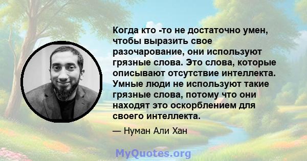 Когда кто -то не достаточно умен, чтобы выразить свое разочарование, они используют грязные слова. Это слова, которые описывают отсутствие интеллекта. Умные люди не используют такие грязные слова, потому что они находят 