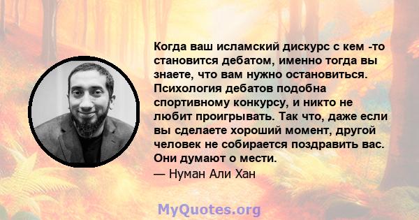 Когда ваш исламский дискурс с кем -то становится дебатом, именно тогда вы знаете, что вам нужно остановиться. Психология дебатов подобна спортивному конкурсу, и никто не любит проигрывать. Так что, даже если вы сделаете 