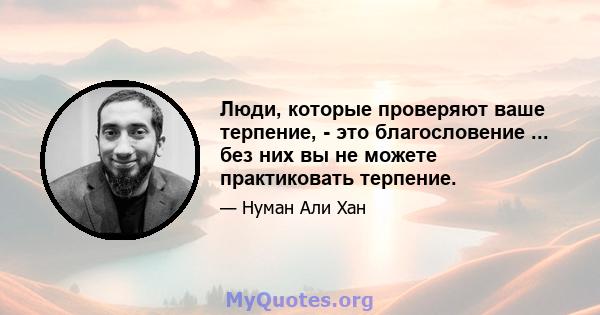 Люди, которые проверяют ваше терпение, - это благословение ... без них вы не можете практиковать терпение.