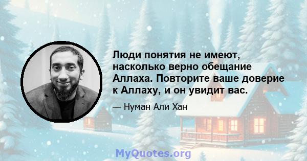 Люди понятия не имеют, насколько верно обещание Аллаха. Повторите ваше доверие к Аллаху, и он увидит вас.