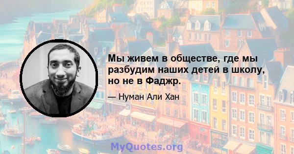 Мы живем в обществе, где мы разбудим наших детей в школу, но не в Фаджр.