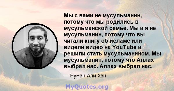 Мы с вами не мусульманин, потому что мы родились в мусульманской семье. Мы и я не мусульманин, потому что вы читали книгу об исламе или видели видео на YouTube и решили стать мусульманином. Мы мусульманин, потому что