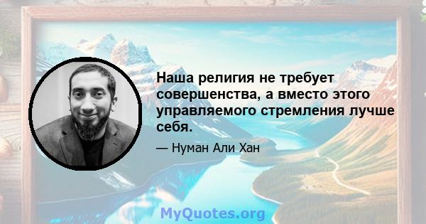 Наша религия не требует совершенства, а вместо этого управляемого стремления лучше себя.