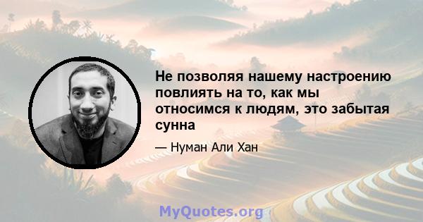 Не позволяя нашему настроению повлиять на то, как мы относимся к людям, это забытая сунна