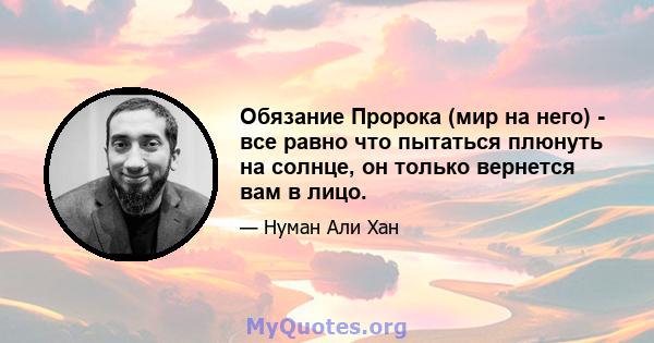 Обязание Пророка (мир на него) - все равно что пытаться плюнуть на солнце, он только вернется вам в лицо.